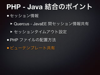 PHP - Java 結合のポイント
•セッション情報

‣Quercus - JavaEE 間セッション情報共有

‣セッションタイムアウト設定

•PHP ファイルの配置方法

•ビューテンプレート共有
 
