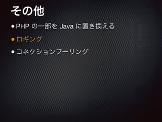 その他
•PHP の一部を Java に置き換える

•ロギング

•コネクションプーリング
 