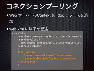 コネクションプーリング
•Web サーバーのContext に jdbc リソースを追
加

•web.xml に以下を記述
<servlet>
<servlet-name>quercusServlet</servlet-name>
<servlet-class>
com.caucho.quercus.servlet.QuercusServlet
</servlet-class>
:
<init-param>
<param-name>database</param-name>
<param-value>jdbc/mydb</param-value>
</init-param>
:
 
