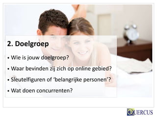 2. Doelgroep
• Wie is jouw doelgroep?

• Waar bevinden zij zich op online gebied?

• Sleutelfiguren of ‘belangrijke personen’?

• Wat doen concurrenten?
 