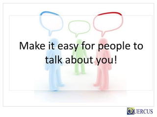 Make it easy for people to
    talk about you!
 