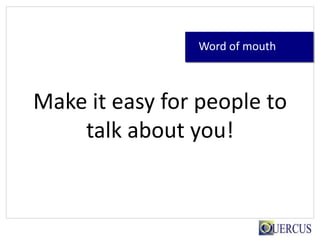 Word of mouth



Make it easy for people to
    talk about you!
 