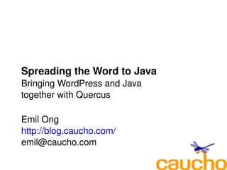 Spreading the Word to Java
    Bringing WordPress and Java 
    together with Quercus

    Emil Ong
    http://blog.caucho.com/
    emil@caucho.com
                           
 