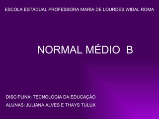 ESCOLA ESTADUAL PROFESSORA MARIA DE LOURDES WIDAL ROMA NORMAL MÉDIO  B   DISCIPLINA: TECNOLOGIA DA EDUCAÇÃO ALUNAS: JULIANA ALVES E THAYS TULUX 