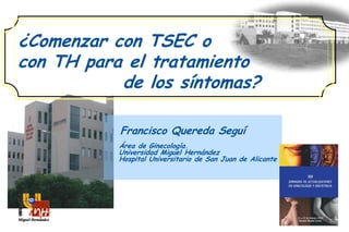 ¿Comenzar con TSEC o
con TH para el tratamiento
de los síntomas?
Francisco Quereda Seguí
Área de Ginecología.
Universidad Miguel Hernández
Hospital Universitario de San Juan de Alicante
 