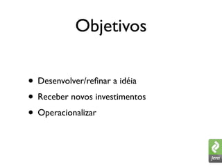 Objetivos

• Desenvolver/reﬁnar a idéia
• Receber novos investimentos
• Operacionalizar
 