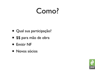Como?

• Qual sua participação?
• $$ para mão de obra
• Emitir NF
• Novos sócios
 