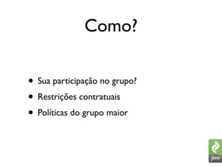 Como?

• Sua participação no grupo?
• Restrições contratuais
• Políticas do grupo maior
 
