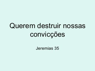 Querem destruir nossas
convicções
Jeremias 35
 