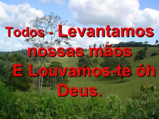 Todos -  Levantamos nossas mãos E Louvamos-te óh Deus. 