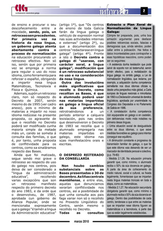 confederación intersindical galega
                                                                                                            2


de ensino e procurar o seu             (artigo 1º), que “Os centros     Extracto o Plan Xeral de
descoñecemento       entre   a         de ensino de toda Galicia        Normalización da Lingua
mocidade, sendo, pois, un              farán da lingua galega o         Galega:
retroceso sen precedentes.             vehículo de expresión normal     Cómpre ter preparada, pois, unha boa
Por     primeira     vez    na         nas súas actividades internas    armazón argumental para desfacer
historia da nosa lingua,               e externas” (artigo 2º), ou      posibles reticencias sociais, falacias e
un goberno galego atenta               que a documentación dos          demagoxias que, aínda séndoo, poden
abertamente        contra    o         centros “redactarase en lingua   callar entre a poboación. Hai feitos e
proceso de normalización               galega” (artigo 4º). Fronte      datos incontestables para contrapoñer a
na educación procurando un             a isto o Decreto contra o        esas hipotéticas reaccións, como poden
retroceso efectivo. Non só             galego di “usarase, con          ser os seguintes:
iso, senón que por primeira            carácter xeral, a lingua         – A existencia dunha lexislación que pode
vez se emprega a norma                 galega”, modificación que        servir de soporte non só testemuñal, senón
para regular o uso do noso             é un retroceso substancial       tamén efectivo, para a revitalización da
idioma, como ferramenta para           no uso e na consideración        lingua galega: no ámbito galego, a Lei de
reforzar o español, obrigando          da nosa lingua.                  normalización lingüística, que reclama, por
a    impartir    nesa   lingua           Outra das involucións          exemplo, a adquisición dunha competencia
Matemáticas, Tecnoloxía e              máis significativas que          semellante nos dous idiomas oficiais e,
Física e Química.                      recolle o Decreto, como          desde unha perspectiva máis global, a Carta
  Ademais, supón un retroceso          recollían as Bases, é que        europea de linguas rexionais e minoritarias
claro, non só respecto do              o alumnado poderá usar           de 1992 e a Declaración universal de dereitos
Decreto de 2007, senón                 nas materias impartidas          lingüísticos, aprobada por unanimidade no
mesmo do de 1995 (ver cadro            en galego a lingua oficial       Congreso dos Deputados e no Parlamento
anexo), pois o mínimo de               da      súa     preferencia,     de Galicia en 1996.
materias a impartir no noso            retrotraéndonos      a      un   – A constatación dunha competencia
idioma redúcese na presente            período anterior a calquera      non equiparable en galego e en castelán,
proposta, co agravante de              lexislación, pois nas ordes      con deficiencias moito máis notables na
que o recollido no Decreto             que desenvolveron o Decreto      primeira desas linguas.
poderá ser modificado cunha            de 1983 se recollía que o        – Unha situación social de desigualdade
maioría simple da metade               alumnado empregaría nas          entre os dous idiomas, o que esixe
máis un, cando se someta á             materias     impartidas     en   medidas favorables ao galego para intentar
consulta das familias, o que           galego, este idioma nas          conseguir ese equilibrio.
é, por tanto, unha proposta            súas manifestacións orais e      – A diminución constante e progresiva da
de conflitividade para os              escritas.                        transmisión familiar do galego, o que fai
centros, como xa sinaláramos                                            que este idioma vaia deixando de ser un
respecto das Bases.                                                     marcador de identidade persoal e colectiva.
  Aínda que foi matizado,              O DEsPrEzO rEItErADO             (p.p. 79-80)
segue sendo moi grave o                DA COnsELLAríA                   - Medida 2.1.26. Na educación primaria
retroceso ao respecto do uso                                            garantir que, como mínimo, o alumnado
do galego nos centros, pois              non     houbo      cambios     reciba o 50% da súa docencia en galego.
deixa de ser considerado a             substanciais     sobre      as   Á parte da área de coñecemento do
“lingua da administración              Bases presentadas o 30 de        medio natural, social e cultural, xa fixada
educativa”,         recollendo         decembro. As liñas centrais      legalmente, fomentarase que se impartan
varias excepcións que son              mantéñense, e entre elas,        nesta lingua materias troncais en toda a
un     retroceso     manifesto         aquelas que denunciamos          etapa, como as matemáticas.
respecto do primeiro decreto           xerarían conflitividade nos      - Medida 2.1.27. Na educación secundaria
do ano 1983, e da orde que             centros, así a posibilidade de   obrigatoria garantir que, como mínimo o
o desenvolveu, de 1987,                que unha consulta aos pais       alumnado reciba o 50% da súa docencia en
aprobada cun goberno de                faga variar non só o recollido   galego. Dentro das posibilidades de cada
Alianza Popular, onde se               no Proxecto Lingüístico do       centro, tenderase a que entre as materias
mencionaba      expresamente           Centro, senón mesmo o            que se impartan nese idioma figuren as
que o galego “é tamén a lingua         recollido no Decreto.            matemáticas e a tecnoloxía, á parte das
da Administración educativa”           todas       as     consultas     que xa están legalmente establecidas.

                                                 marzo 2010
 