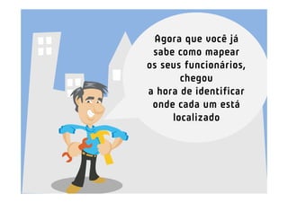 Agora que você já
sabe como mapear
os seus funcionários,
chegou
a hora de identificar
onde cada um está
localizado
 