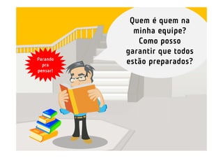 Quem é quem na
minha equipe?
Como posso
garantir que todos
estão preparados?Parando
pra
pensar!
 