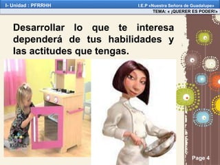 Page 4
Desarrollar lo que te interesa
dependerá de tus habilidades y
las actitudes que tengas.
TEMA: « ¡QUERER ES PODER!»
I- Unidad : PFRRHH I.E.P «Nuestra Señora de Guadalupe»
 