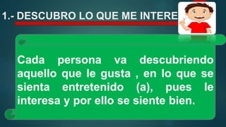 1.- DESCUBRO LO QUE ME INTERESA:
Cada persona va descubriendo
aquello que le gusta , en lo que se
sienta entretenido (a), pues le
interesa y por ello se siente bien.