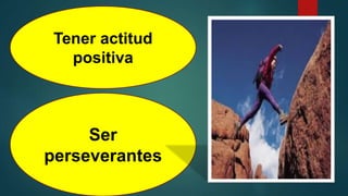 Tener actitud
positiva
Ser
perseverantes