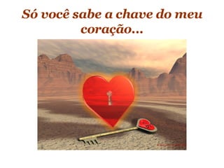 Só você sabe a chave do meu coração... 