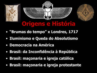 Origens e História “ Brumas do tempo” x Londres, 1717 Iluminismo e Queda do Absolutismo Democracia na América Brasil: da Inconfidência à República Brasil: maçonaria e igreja católica Brasil: maçonaria e igreja protestante 