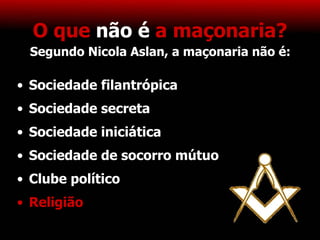 O que   não é   a maçonaria? Sociedade filantrópica Sociedade secreta Sociedade iniciática Sociedade de socorro mútuo Clube político Religião Segundo Nicola Aslan, a maçonaria não é: 