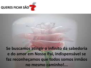 QUERES FICAR SÃO
Se buscamos atingir o infinito da sabedoria
e do amor em Nosso Pai, indispensável se
faz reconheçamos que todos somos irmãos
no mesmo caminho!...
 