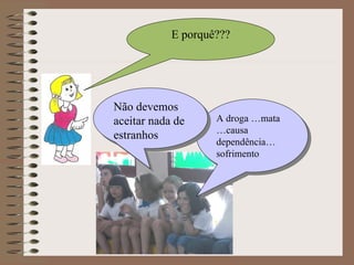 E porquê??? A droga …mata … causa dependência…  sofrimento Não devemos aceitar nada de estranhos 