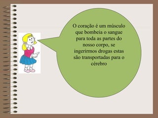 O coração é um músculo que bombeia o sangue para toda as partes do nosso corpo, se ingerirmos drogas estas são transportadas para o cérebro 