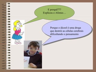 E porquê??? Explicou o Afonso… Porque o álcool é uma droga que destrói as células cerebrais dificultando o pensamento 
