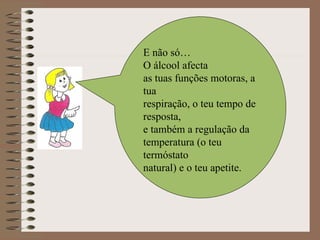 E não só… O álcool afecta as tuas funções motoras, a tua respiração, o teu tempo de resposta, e também a regulação da temperatura (o teu termóstato natural) e o teu apetite. 