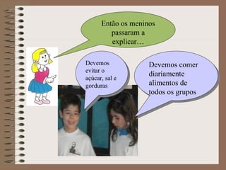 Então os meninos passaram a explicar… Devemos comer diariamente alimentos de todos os grupos Devemos evitar o açúcar, sal e gorduras 