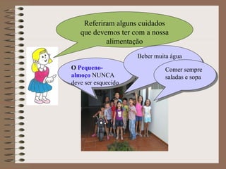 Referiram alguns cuidados que devemos ter com a nossa alimentação O  Pequeno-almoço  NUNCA deve ser esquecido Beber muita água Comer sempre saladas e sopa 