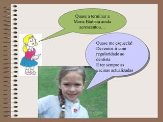Quase a terminar a Maria Bárbara ainda acrescentou… Quase me esquecia! Devemos ir com regularidade ao dentista E ter sempre as vacinas actualizadas 