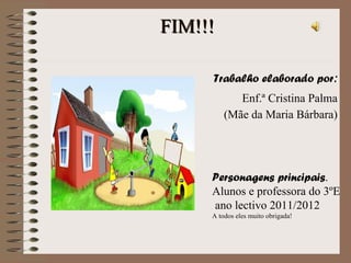 FIM!!! Trabalho elaborado por : Enf.ª Cristina Palma (Mãe da Maria Bárbara) Personagens principais . Alunos e professora do 3ºE ano lectivo 2011/2012 A todos eles muito obrigada! 