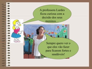 Sempre quero ver o que eles vão fazer para ficarem fortes e saudáveis! A professora Lurdes ficou curiosa com a decisão dos seus meninos… 
