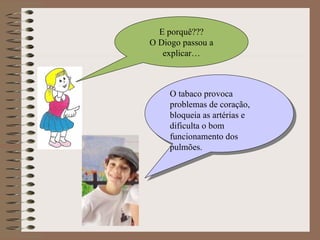 E porquê??? O Diogo passou a explicar… O tabaco provoca problemas de coração, bloqueia as artérias e dificulta o bom funcionamento dos pulmões. 