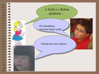 A Sofia e o Ruben ajudaram…  Os fumadores morrem muito cedo! Fumar provoca cancro! 