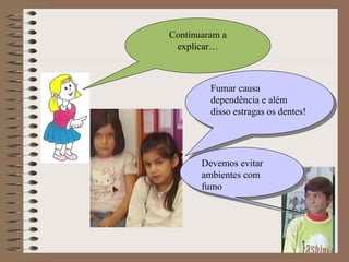 Continuaram a explicar… Fumar causa dependência e além disso estragas os dentes! Devemos evitar ambientes com fumo 