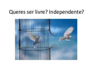 Queres ser livre? Independente?
 