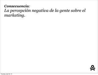 Consecuencia:
La percepción negativa de la gente sobre el
marketing.
Thursday, April 25, 13
 