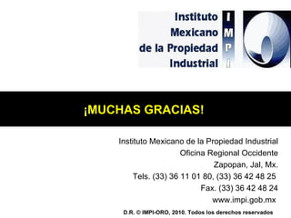 Instituto Mexicano de la Propiedad Industrial Oficina Regional Occidente Zapopan, Jal, Mx. Tels. (33) 36 11 01 80, (33) 36 42 48 25  Fax. (33) 36 42 48 24 www.impi.gob.mx  D.R. © IMPI-ORO, 2010. Todos los derechos reservados  ¡MUCHAS GRACIAS!  