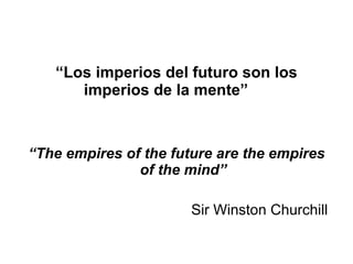 “ Los imperios del futuro son los imperios de la mente”  “ The empires of the future are the empires of the mind” Sir Winston Churchill   