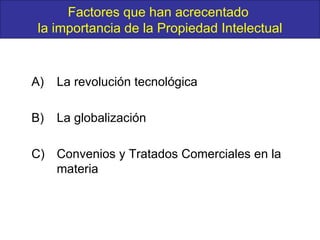 A)  La revolución tecnológica B) La globalización C) Convenios y Tratados Comerciales en la materia Factores que han acrecentado  la importancia de la Propiedad Intelectual 