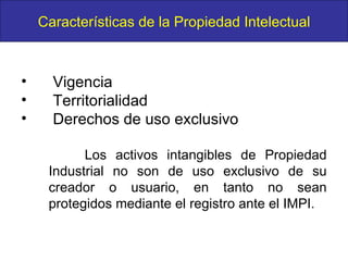 Vigencia  Territorialidad  Derechos de uso exclusivo Los activos intangibles de Propiedad Industrial no son de uso exclusivo de su creador o usuario, en tanto no sean protegidos mediante el registro ante el IMPI. Características de la Propiedad Intelectual 