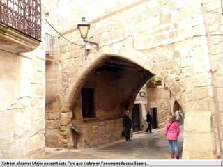 Entrem al carrer Major passant sota l'arc que s'obre en l'anomenada casa Sapera.
 