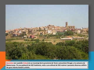 Queretes (en castellà Cretas) és un municipi de la província de Terol, comunitat d'Aragó, a la comarca de
Matarranya. Té una població de 632 habitants, està a una altitud de 563 metres i posseeix diversos edificis
de gran interès històric artístic.
 