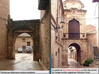 La capella de Sant Antoni de Pàdua, un altre dels portals
de l'antiga muralla, pagada per Felicíssim Turull.Portals que defensaven antany la població.
 