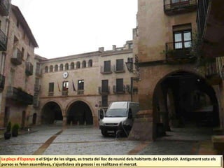 La plaça d'Espanya o el Sitjar de les sitges, es tracta del lloc de reunió dels habitants de la població. Antigament sota els
porxos es feien assemblees, s'ajusticiava als presos i es realitzava el mercat.
 