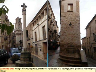 La Creu de Terme del segle XVIII. La plaça Nova, on hi ha una reproducció de la creu trigo gòtica que antany presidi la plaça
Major.
 