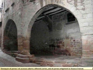 Destaquen els porxos i els accessos coberts a diferents carrers, sota els porxos antigament se situava el mercat.
 