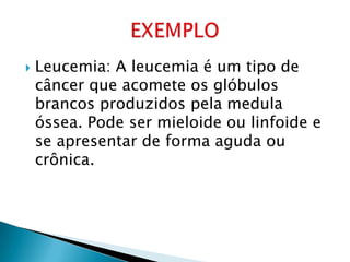  Leucemia: A leucemia é um tipo de
câncer que acomete os glóbulos
brancos produzidos pela medula
óssea. Pode ser mieloide ou linfoide e
se apresentar de forma aguda ou
crônica.
 