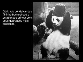 Obrigado por deixar seu  filhinho bochechudo e  estabanado brincar com  seus guardados mais  preciosos, 